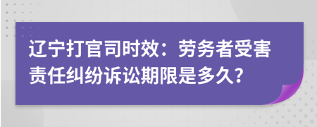 遼寧打官司時效：勞務者受害責任糾紛訴訟期限是多久？