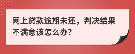 網上貸款逾期未還，判決結果不滿意該怎么辦？