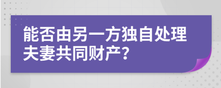 能否由另一方獨自處理夫妻共同財產(chǎn)？