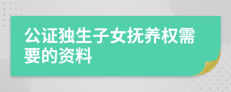 公證獨生子女撫養(yǎng)權(quán)需要的資料