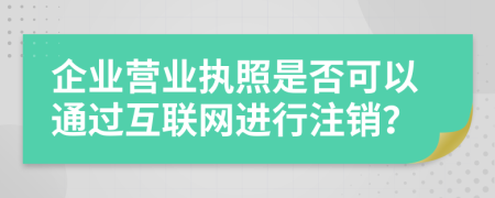 企業(yè)營(yíng)業(yè)執(zhí)照是否可以通過(guò)互聯(lián)網(wǎng)進(jìn)行注銷？