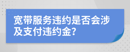 寬帶服務(wù)違約是否會涉及支付違約金？