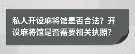 私人開設(shè)麻將館是否合法？開設(shè)麻將館是否需要相關(guān)執(zhí)照？