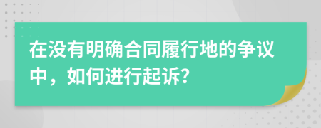 在沒有明確合同履行地的爭議中，如何進(jìn)行起訴？