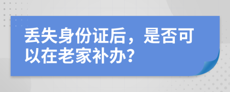 丟失身份證后，是否可以在老家補(bǔ)辦？