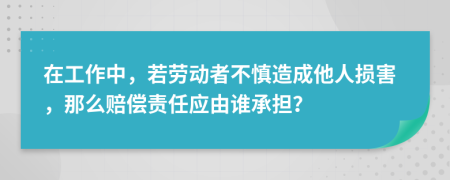 在工作中，若勞動者不慎造成他人損害，那么賠償責(zé)任應(yīng)由誰承擔(dān)？