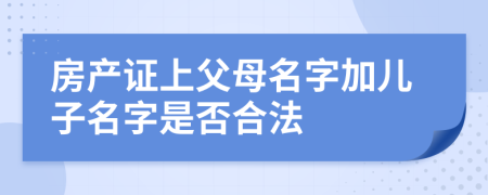 房產(chǎn)證上父母名字加兒子名字是否合法
