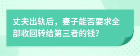 丈夫出軌后，妻子能否要求全部收回轉(zhuǎn)給第三者的錢？