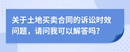 關(guān)于土地買賣合同的訴訟時(shí)效問(wèn)題，請(qǐng)問(wèn)我可以解答嗎？