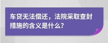 車貸無法償還，法院采取查封措施的含義是什么？