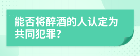 能否將醉酒的人認定為共同犯罪？