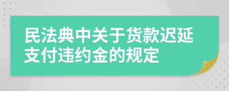 民法典中關(guān)于貨款遲延支付違約金的規(guī)定