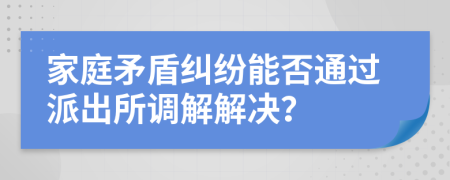 家庭矛盾糾紛能否通過派出所調(diào)解解決？