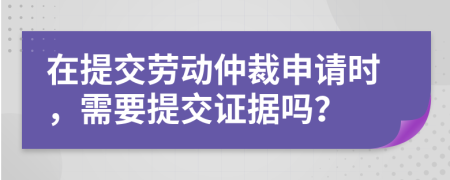 在提交勞動(dòng)仲裁申請(qǐng)時(shí)，需要提交證據(jù)嗎？