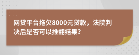網(wǎng)貸平臺拖欠8000元貸款，法院判決后是否可以推翻結(jié)果？