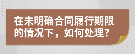 在未明確合同履行期限的情況下，如何處理？