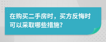 在購買二手房時，買方反悔時可以采取哪些措施？