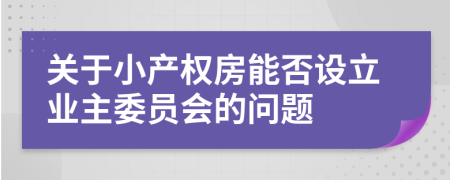 關(guān)于小產(chǎn)權(quán)房能否設(shè)立業(yè)主委員會(huì)的問(wèn)題