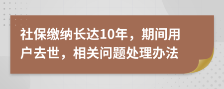 社保繳納長達10年，期間用戶去世，相關(guān)問題處理辦法