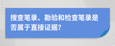 搜查筆錄、勘驗和檢查筆錄是否屬于直接證據(jù)？