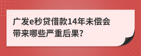 廣發(fā)e秒貸借款14年未償會(huì)帶來哪些嚴(yán)重后果？