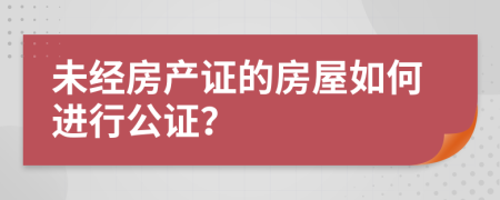未經(jīng)房產(chǎn)證的房屋如何進行公證？