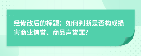 經(jīng)修改后的標(biāo)題：如何判斷是否構(gòu)成損害商業(yè)信譽(yù)、商品聲譽(yù)罪？
