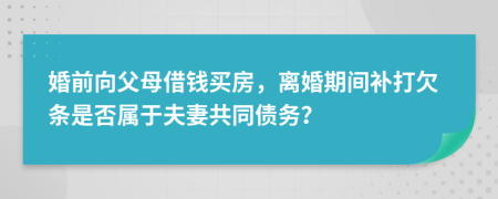 婚前向父母借錢買房，離婚期間補打欠條是否屬于夫妻共同債務？