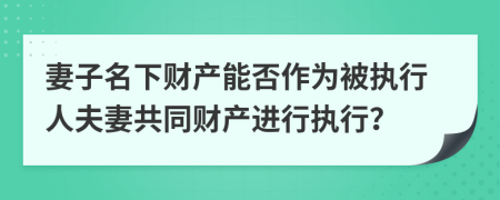 妻子名下財產(chǎn)能否作為被執(zhí)行人夫妻共同財產(chǎn)進(jìn)行執(zhí)行？