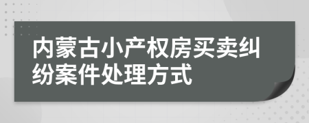 內蒙古小產(chǎn)權房買賣糾紛案件處理方式