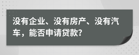 沒有企業(yè)、沒有房產(chǎn)、沒有汽車，能否申請(qǐng)貸款？