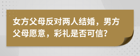 女方父母反對(duì)兩人結(jié)婚，男方父母愿意，彩禮是否可信？
