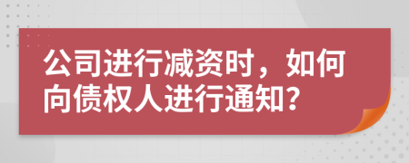 公司進(jìn)行減資時，如何向債權(quán)人進(jìn)行通知？