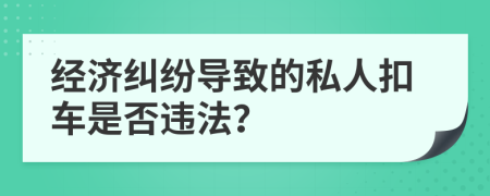 經(jīng)濟(jì)糾紛導(dǎo)致的私人扣車是否違法？