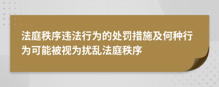 法庭秩序違法行為的處罰措施及何種行為可能被視為擾亂法庭秩序