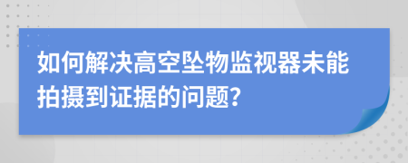 如何解決高空墜物監(jiān)視器未能拍攝到證據(jù)的問題？