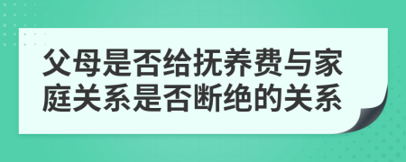 父母是否給撫養(yǎng)費(fèi)與家庭關(guān)系是否斷絕的關(guān)系