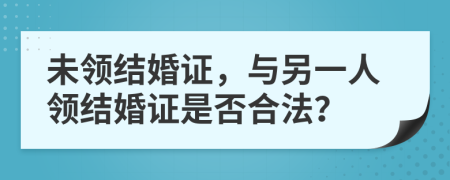 未領(lǐng)結(jié)婚證，與另一人領(lǐng)結(jié)婚證是否合法？