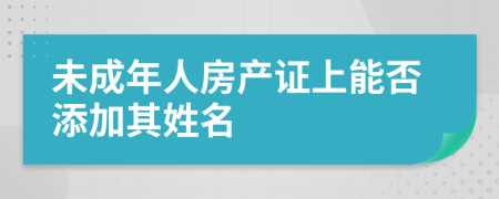 未成年人房產(chǎn)證上能否添加其姓名