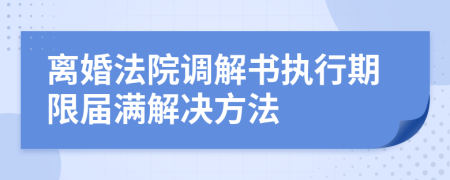 離婚法院調(diào)解書執(zhí)行期限屆滿解決方法