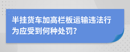 半掛貨車加高欄板運輸違法行為應受到何種處罰？