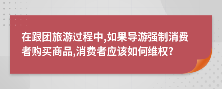 在跟團旅游過程中,如果導游強制消費者購買商品,消費者應該如何維權(quán)?