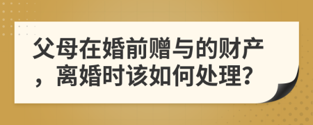 父母在婚前贈與的財產(chǎn)，離婚時該如何處理？