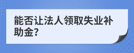 能否讓法人領取失業(yè)補助金？