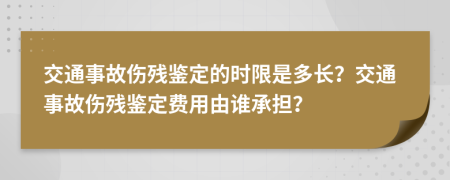 交通事故傷殘鑒定的時(shí)限是多長(zhǎng)？交通事故傷殘鑒定費(fèi)用由誰(shuí)承擔(dān)？