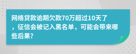 網(wǎng)絡貸款逾期欠款70萬超過10天了，征信會被記入黑名單，可能會帶來哪些后果？
