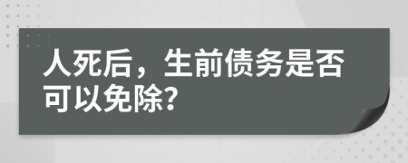 人死后，生前債務(wù)是否可以免除？