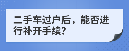 二手車過戶后，能否進行補開手續(xù)？