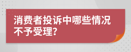 消費者投訴中哪些情況不予受理？