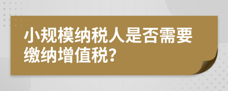 小規(guī)模納稅人是否需要繳納增值稅？